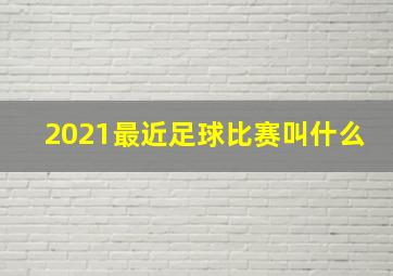 2021最近足球比赛叫什么