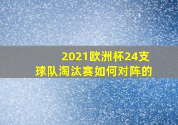 2021欧洲杯24支球队淘汰赛如何对阵的