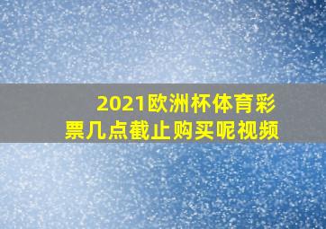 2021欧洲杯体育彩票几点截止购买呢视频