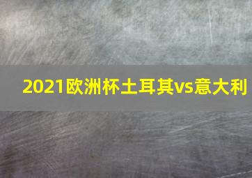 2021欧洲杯土耳其vs意大利