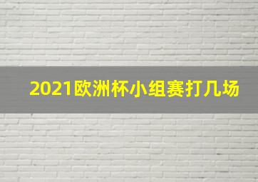 2021欧洲杯小组赛打几场