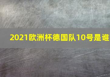 2021欧洲杯德国队10号是谁