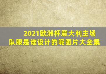 2021欧洲杯意大利主场队服是谁设计的呢图片大全集