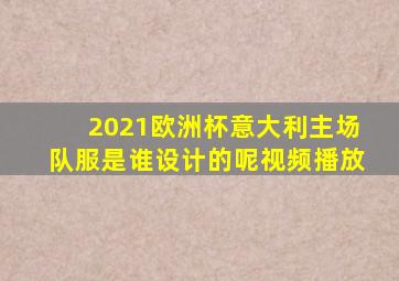 2021欧洲杯意大利主场队服是谁设计的呢视频播放