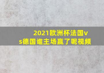 2021欧洲杯法国vs德国谁主场赢了呢视频