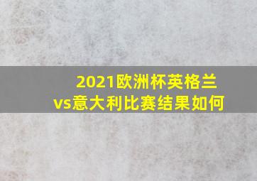 2021欧洲杯英格兰vs意大利比赛结果如何