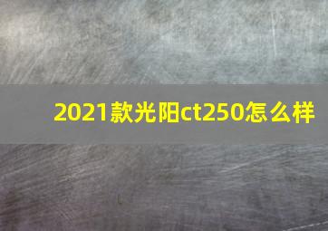 2021款光阳ct250怎么样