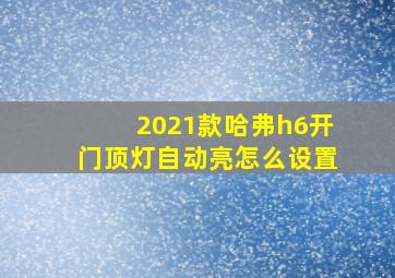 2021款哈弗h6开门顶灯自动亮怎么设置