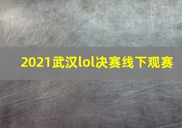 2021武汉lol决赛线下观赛