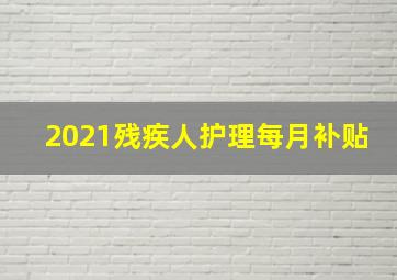 2021残疾人护理每月补贴