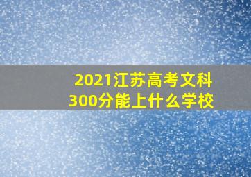 2021江苏高考文科300分能上什么学校