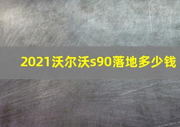 2021沃尔沃s90落地多少钱