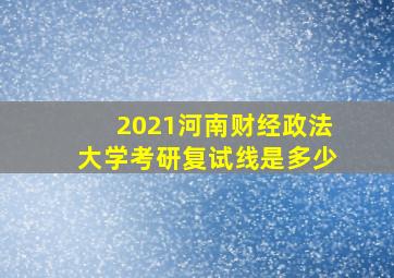 2021河南财经政法大学考研复试线是多少