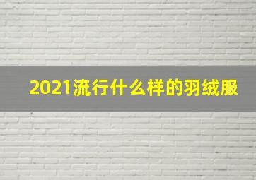 2021流行什么样的羽绒服