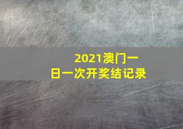 2021澳门一日一次开奖结记录