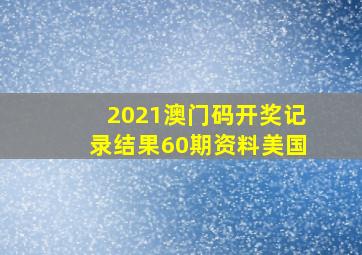 2021澳门码开奖记录结果60期资料美国