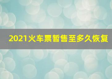 2021火车票暂售至多久恢复