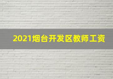 2021烟台开发区教师工资