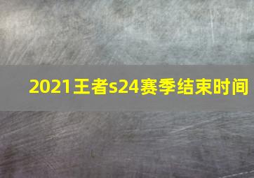 2021王者s24赛季结束时间