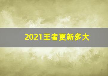 2021王者更新多大