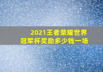 2021王者荣耀世界冠军杯奖励多少钱一场