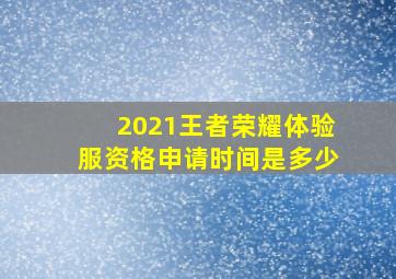 2021王者荣耀体验服资格申请时间是多少