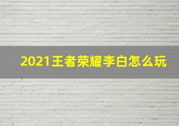 2021王者荣耀李白怎么玩