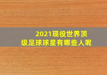 2021现役世界顶级足球球星有哪些人呢