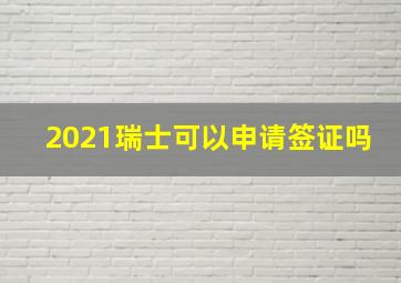 2021瑞士可以申请签证吗