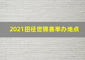 2021田径世锦赛举办地点