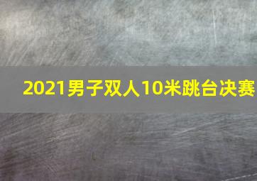 2021男子双人10米跳台决赛