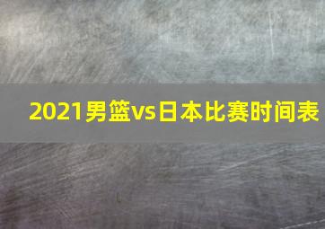 2021男篮vs日本比赛时间表