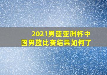 2021男篮亚洲杯中国男篮比赛结果如何了