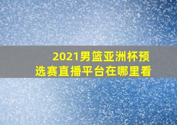 2021男篮亚洲杯预选赛直播平台在哪里看