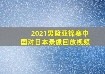 2021男篮亚锦赛中国对日本录像回放视频