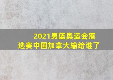 2021男篮奥运会落选赛中国加拿大输给谁了