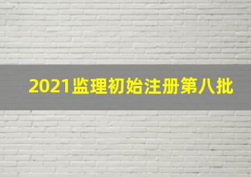 2021监理初始注册第八批