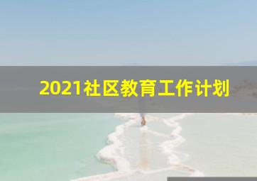 2021社区教育工作计划