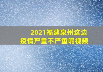 2021福建泉州这边疫情严重不严重呢视频