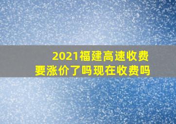 2021福建高速收费要涨价了吗现在收费吗