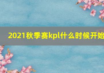 2021秋季赛kpl什么时候开始