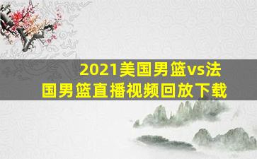 2021美国男篮vs法国男篮直播视频回放下载