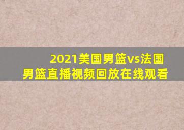 2021美国男篮vs法国男篮直播视频回放在线观看