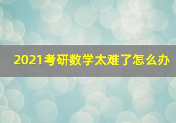 2021考研数学太难了怎么办