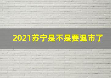 2021苏宁是不是要退市了