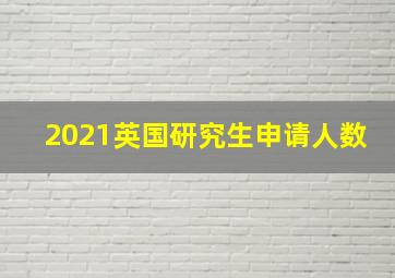 2021英国研究生申请人数