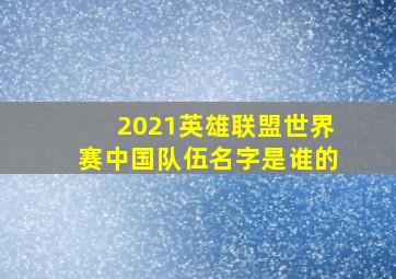 2021英雄联盟世界赛中国队伍名字是谁的