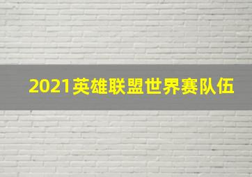 2021英雄联盟世界赛队伍