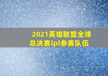 2021英雄联盟全球总决赛lpl参赛队伍