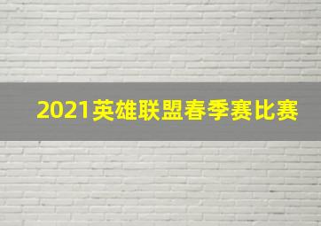 2021英雄联盟春季赛比赛